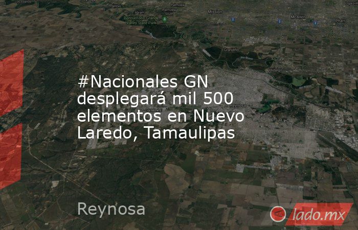 #Nacionales GN desplegará mil 500 elementos en Nuevo Laredo, Tamaulipas. Noticias en tiempo real