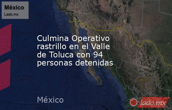 Culmina Operativo rastrillo en el Valle de Toluca con 94 personas detenidas. Noticias en tiempo real