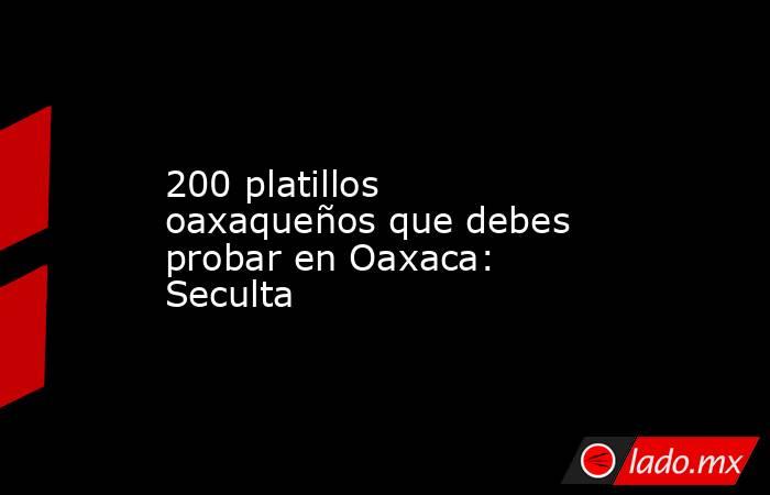 200 platillos oaxaqueños que debes probar en Oaxaca: Seculta. Noticias en tiempo real