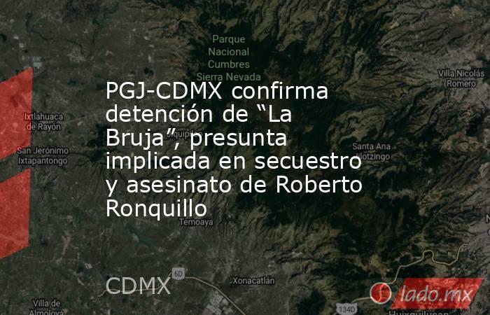 PGJ-CDMX confirma detención de “La Bruja”, presunta implicada en secuestro y asesinato de Roberto Ronquillo. Noticias en tiempo real