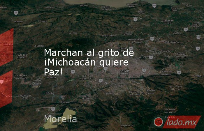 Marchan al grito de ¡Michoacán quiere Paz!. Noticias en tiempo real