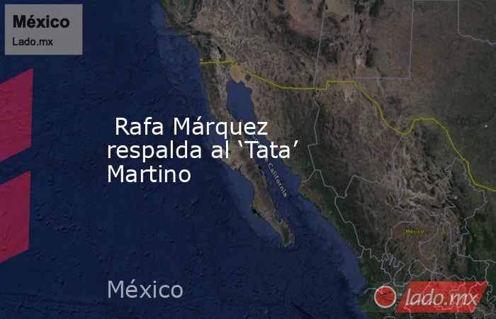  Rafa Márquez respalda al ‘Tata’ Martino. Noticias en tiempo real