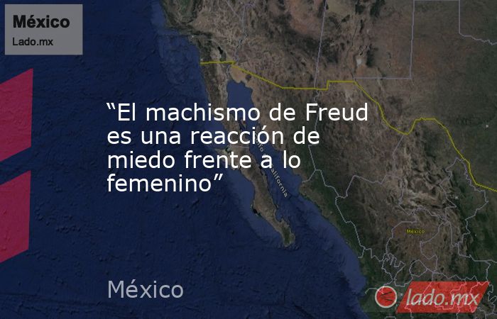 “El machismo de Freud es una reacción de miedo frente a lo femenino”. Noticias en tiempo real