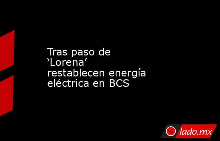 Tras paso de ‘Lorena’ restablecen energía eléctrica en BCS. Noticias en tiempo real