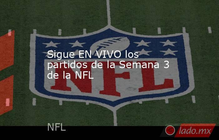 Sigue EN VIVO los partidos de la Semana 3 de la NFL. Noticias en tiempo real