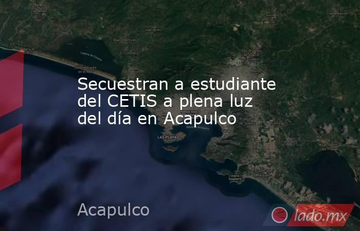 Secuestran a estudiante del CETIS a plena luz del día en Acapulco. Noticias en tiempo real
