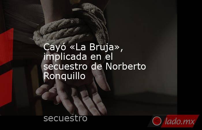 Cayó «La Bruja», implicada en el secuestro de Norberto Ronquillo. Noticias en tiempo real