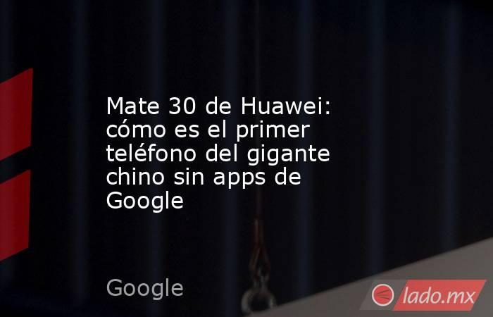 Mate 30 de Huawei: cómo es el primer teléfono del gigante chino sin apps de Google. Noticias en tiempo real