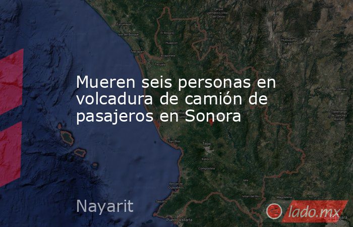 Mueren seis personas en volcadura de camión de pasajeros en Sonora. Noticias en tiempo real