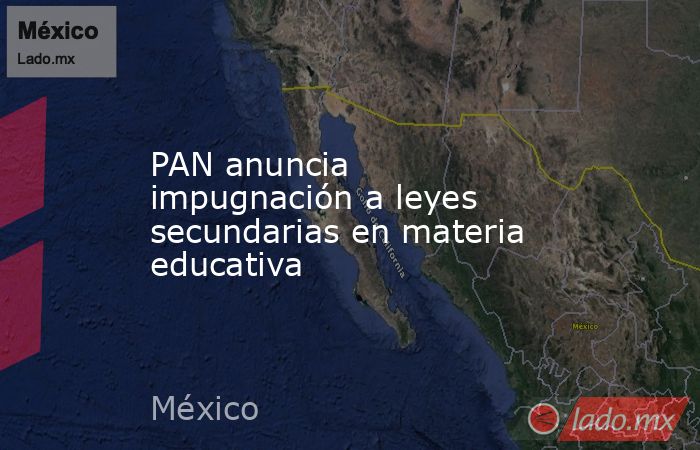 PAN anuncia impugnación a leyes secundarias en materia educativa. Noticias en tiempo real