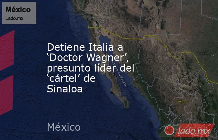 Detiene Italia a ‘Doctor Wagner’, presunto líder del ‘cártel’ de Sinaloa. Noticias en tiempo real