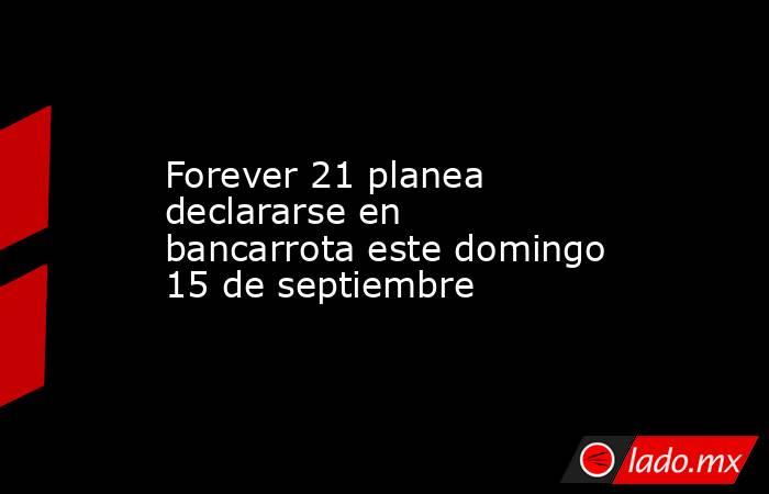 Forever 21 planea declararse en bancarrota este domingo 15 de septiembre. Noticias en tiempo real