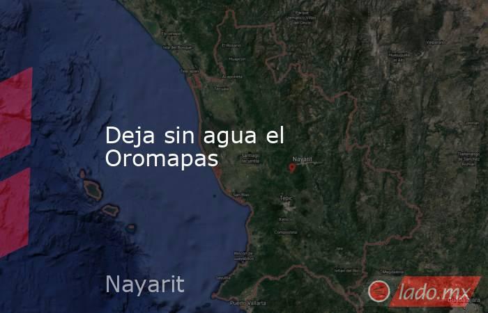 Deja sin agua el Oromapas. Noticias en tiempo real