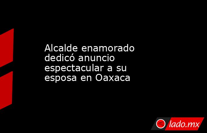 Alcalde enamorado dedicó anuncio espectacular a su esposa en Oaxaca. Noticias en tiempo real