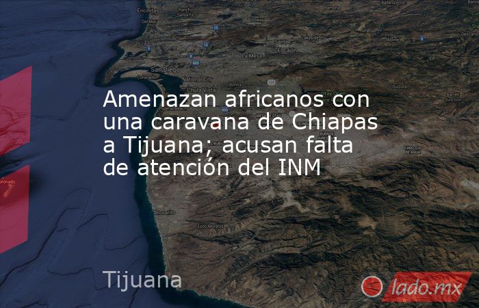 Amenazan africanos con una caravana de Chiapas a Tijuana; acusan falta de atención del INM. Noticias en tiempo real