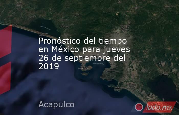 Pronóstico del tiempo en México para jueves 26 de septiembre del 2019. Noticias en tiempo real
