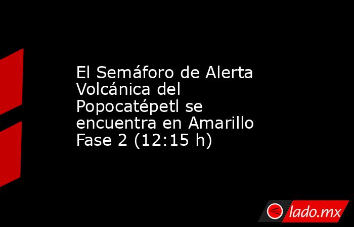El Semáforo de Alerta Volcánica del Popocatépetl se encuentra en Amarillo Fase 2 (12:15 h). Noticias en tiempo real