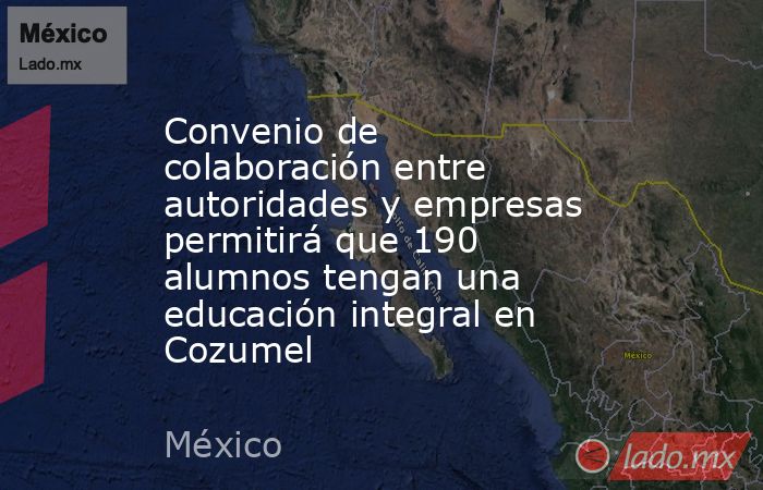 Convenio de colaboración entre autoridades y empresas permitirá que 190 alumnos tengan una educación integral en Cozumel. Noticias en tiempo real