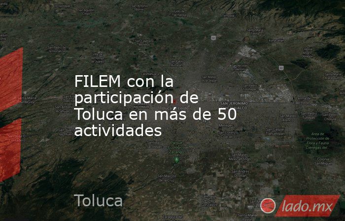 FILEM con la participación de Toluca en más de 50 actividades. Noticias en tiempo real