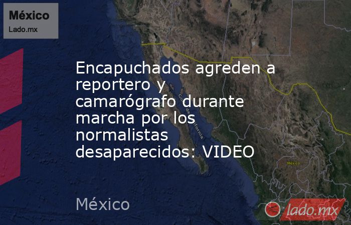 Encapuchados agreden a reportero y camarógrafo durante marcha por los normalistas desaparecidos: VIDEO. Noticias en tiempo real