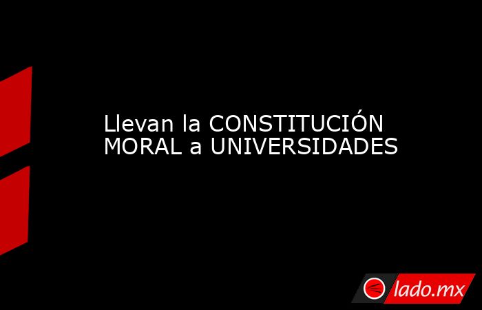 Llevan la CONSTITUCIÓN MORAL a UNIVERSIDADES. Noticias en tiempo real