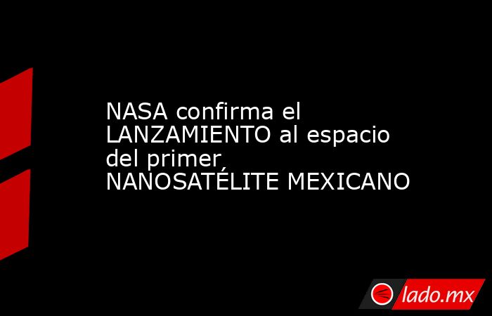 NASA confirma el LANZAMIENTO al espacio del primer NANOSATÉLITE MEXICANO. Noticias en tiempo real