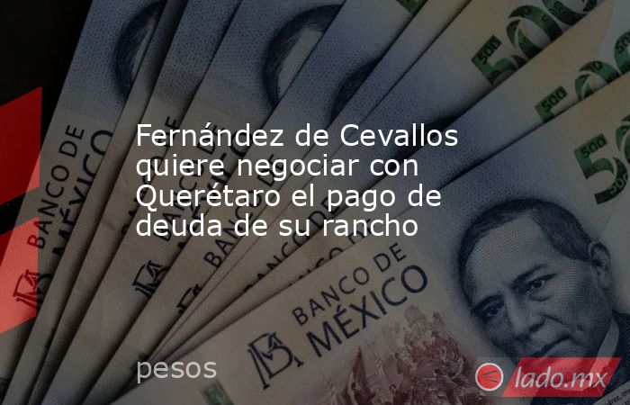 Fernández de Cevallos quiere negociar con Querétaro el pago de deuda de su rancho. Noticias en tiempo real