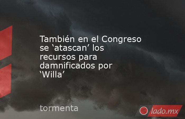 También en el Congreso se ‘atascan’ los recursos para damnificados por ‘Willa’. Noticias en tiempo real
