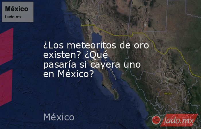 ¿Los meteoritos de oro existen? ¿Qué pasaría si cayera uno en México?. Noticias en tiempo real