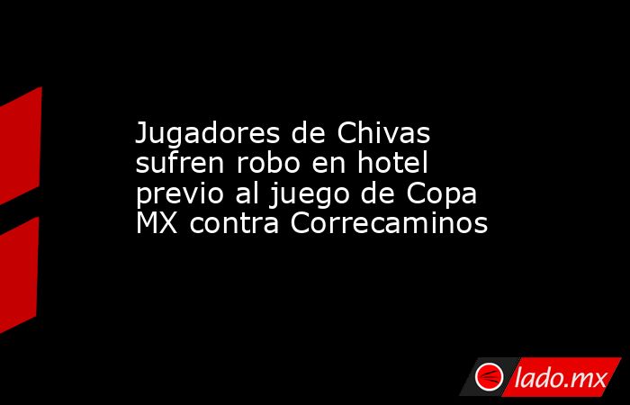 Jugadores de Chivas sufren robo en hotel previo al juego de Copa MX contra Correcaminos. Noticias en tiempo real