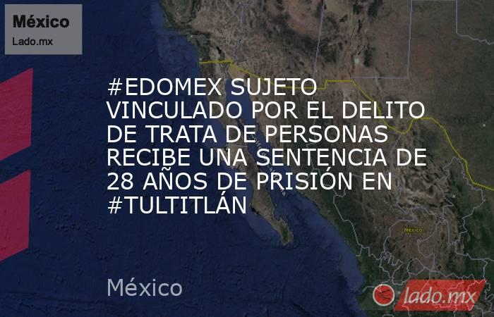#EDOMEX SUJETO VINCULADO POR EL DELITO DE TRATA DE PERSONAS RECIBE UNA SENTENCIA DE 28 AÑOS DE PRISIÓN EN #TULTITLÁN. Noticias en tiempo real
