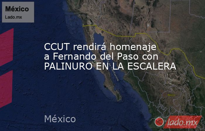 CCUT rendirá homenaje a Fernando del Paso con PALINURO EN LA ESCALERA. Noticias en tiempo real