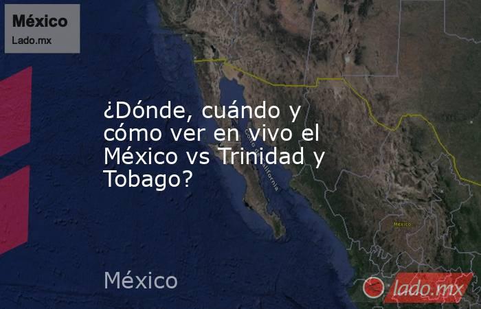¿Dónde, cuándo y cómo ver en vivo el México vs Trinidad y Tobago?. Noticias en tiempo real