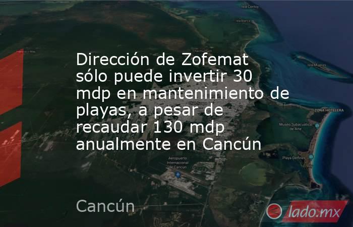 Dirección de Zofemat sólo puede invertir 30 mdp en mantenimiento de playas, a pesar de recaudar 130 mdp anualmente en Cancún. Noticias en tiempo real