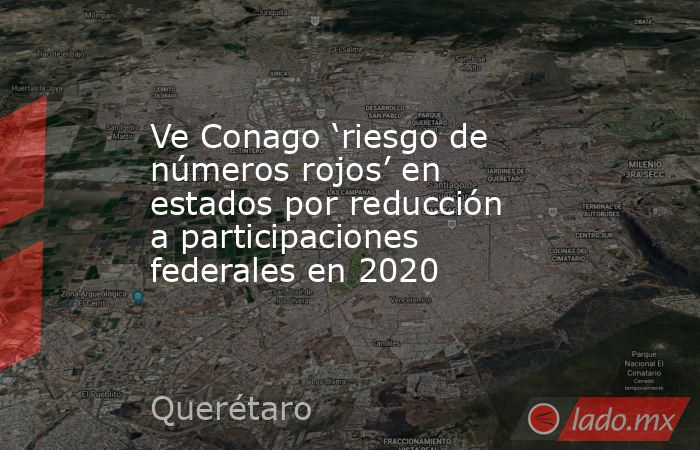 Ve Conago ‘riesgo de números rojos’ en estados por reducción a participaciones federales en 2020. Noticias en tiempo real