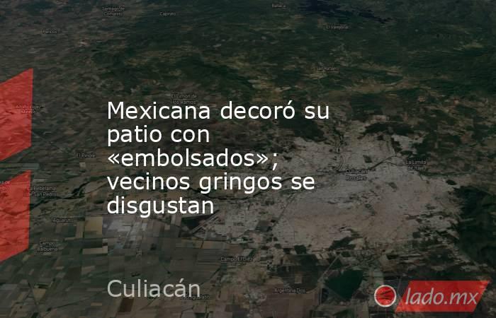 Mexicana decoró su patio con «embolsados»;  vecinos gringos se disgustan. Noticias en tiempo real