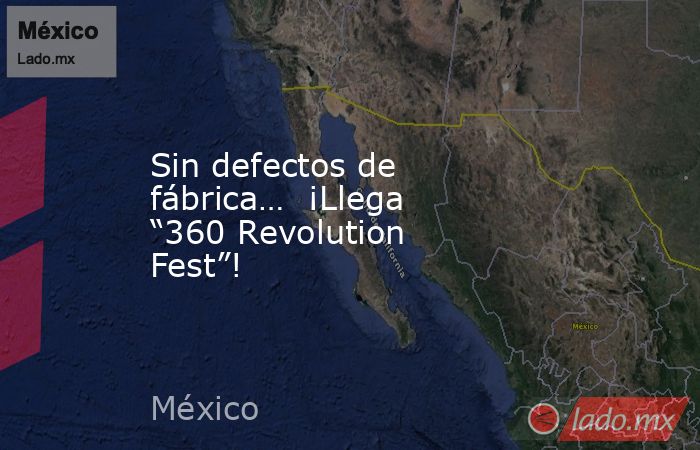 Sin defectos de fábrica…  ¡Llega “360 Revolution Fest”!. Noticias en tiempo real