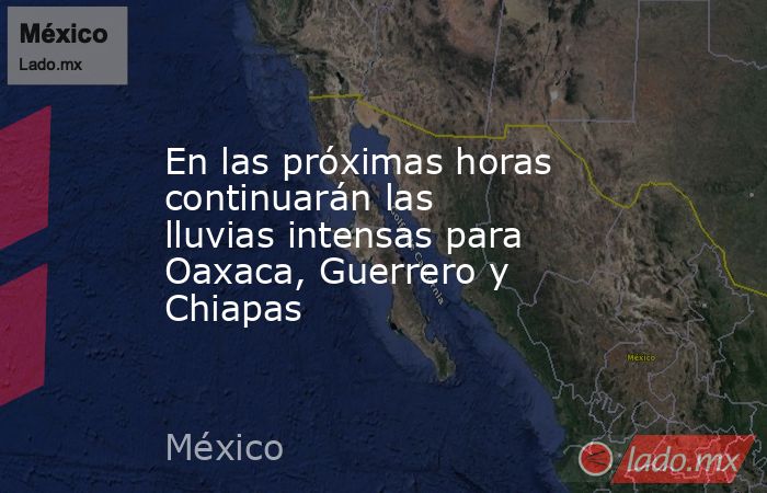 En las próximas horas continuarán las lluvias intensas para Oaxaca, Guerrero y Chiapas. Noticias en tiempo real