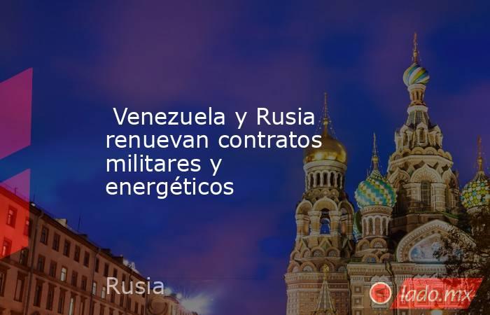  Venezuela y Rusia renuevan contratos militares y energéticos. Noticias en tiempo real