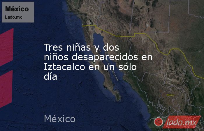 Tres niñas y dos niños desaparecidos en Iztacalco en un sólo día. Noticias en tiempo real