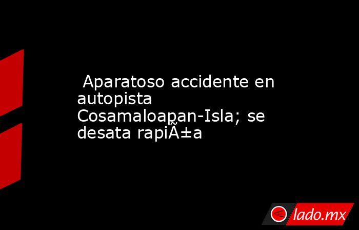  Aparatoso accidente en autopista Cosamaloapan-Isla; se desata rapiÃ±a. Noticias en tiempo real