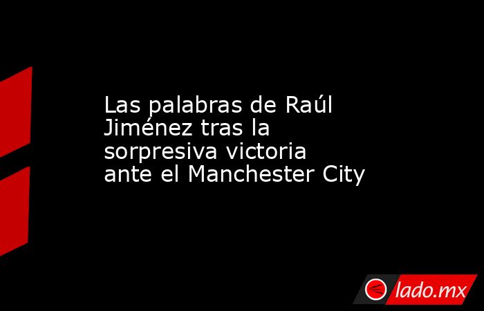 Las palabras de Raúl Jiménez tras la sorpresiva victoria ante el Manchester City. Noticias en tiempo real