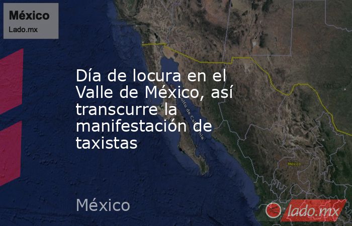 Día de locura en el Valle de México, así transcurre la manifestación de taxistas. Noticias en tiempo real