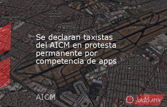 Se declaran taxistas del AICM en protesta permanente por competencia de apps. Noticias en tiempo real