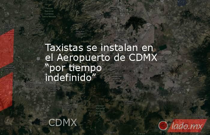 Taxistas se instalan en el Aeropuerto de CDMX “por tiempo indefinido”. Noticias en tiempo real