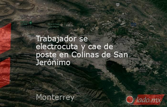 Trabajador se electrocuta y cae de poste en Colinas de San Jerónimo. Noticias en tiempo real
