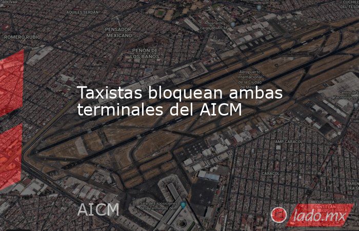 Taxistas bloquean ambas terminales del AICM. Noticias en tiempo real