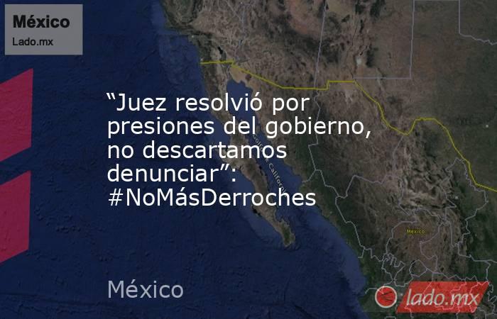 “Juez resolvió por presiones del gobierno, no descartamos denunciar”: #NoMásDerroches. Noticias en tiempo real