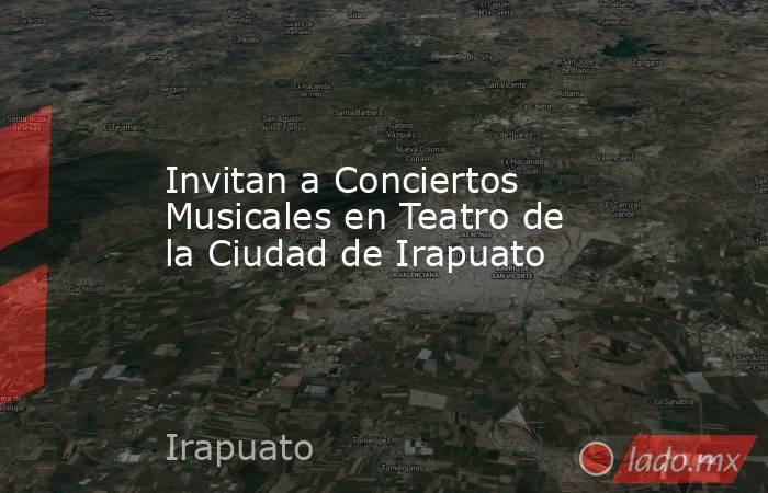 Invitan a Conciertos Musicales en Teatro de la Ciudad de Irapuato. Noticias en tiempo real