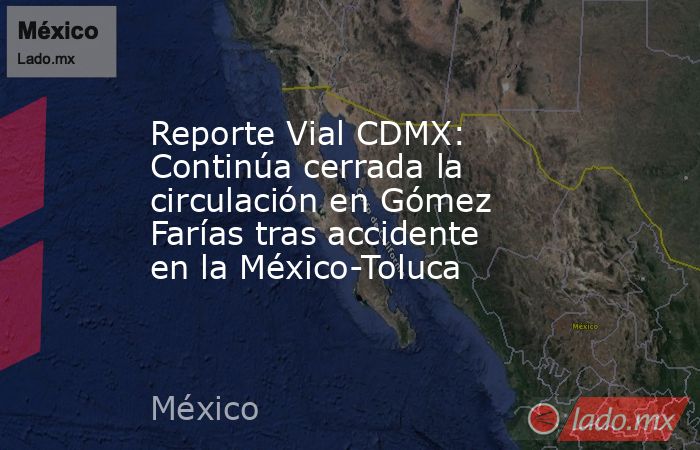 Reporte Vial CDMX: Continúa cerrada la circulación en Gómez Farías tras accidente en la México-Toluca. Noticias en tiempo real